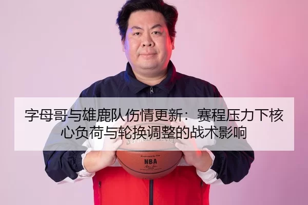 字母哥与雄鹿队伤情更新：赛程压力下核心负荷与轮换调整的战术影响