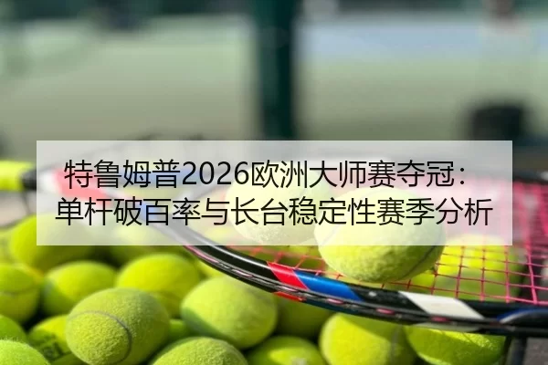 特鲁姆普2026欧洲大师赛夺冠：单杆破百率与长台稳定性赛季分析