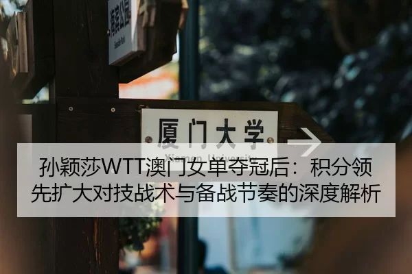 孙颖莎WTT澳门女单夺冠后：积分领先扩大对技战术与备战节奏的深度解析