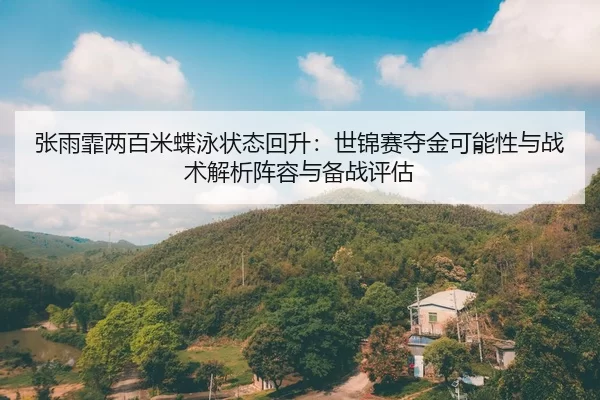 张雨霏两百米蝶泳状态回升：世锦赛夺金可能性与战术解析阵容与备战评估